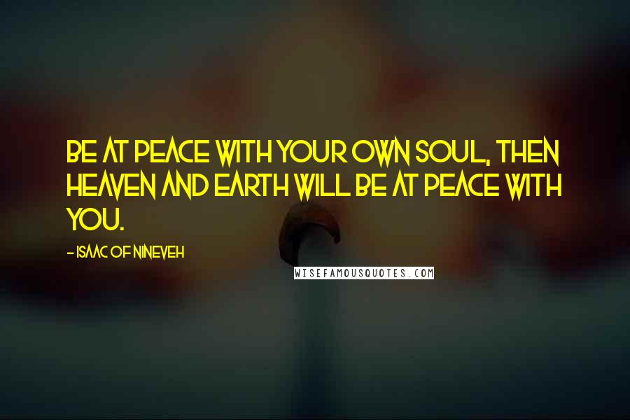 Isaac Of Nineveh quotes: Be at peace with your own soul, then heaven and earth will be at peace with you.