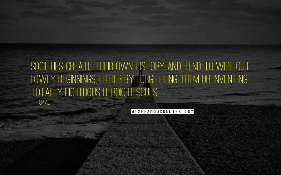 Isaac quotes: Societies create their own history and tend to wipe out lowly beginnings, either by forgetting them or inventing totally fictitious heroic rescues.