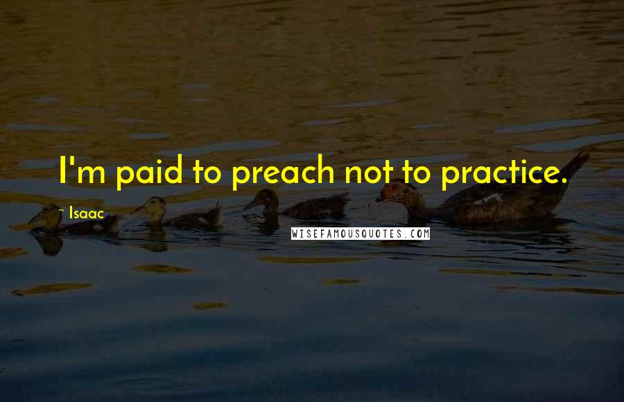 Isaac quotes: I'm paid to preach not to practice.