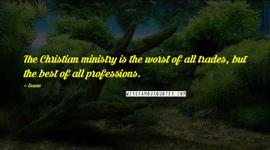 Isaac quotes: The Christian ministry is the worst of all trades, but the best of all professions.