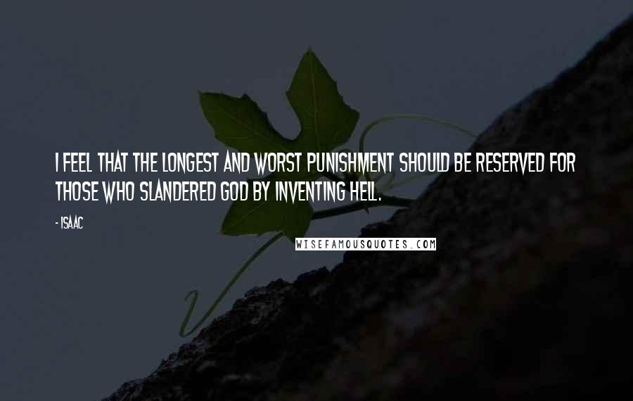 Isaac quotes: I feel that the longest and worst punishment should be reserved for those who slandered God by inventing Hell.