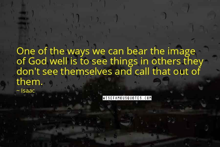 Isaac quotes: One of the ways we can bear the image of God well is to see things in others they don't see themselves and call that out of them.