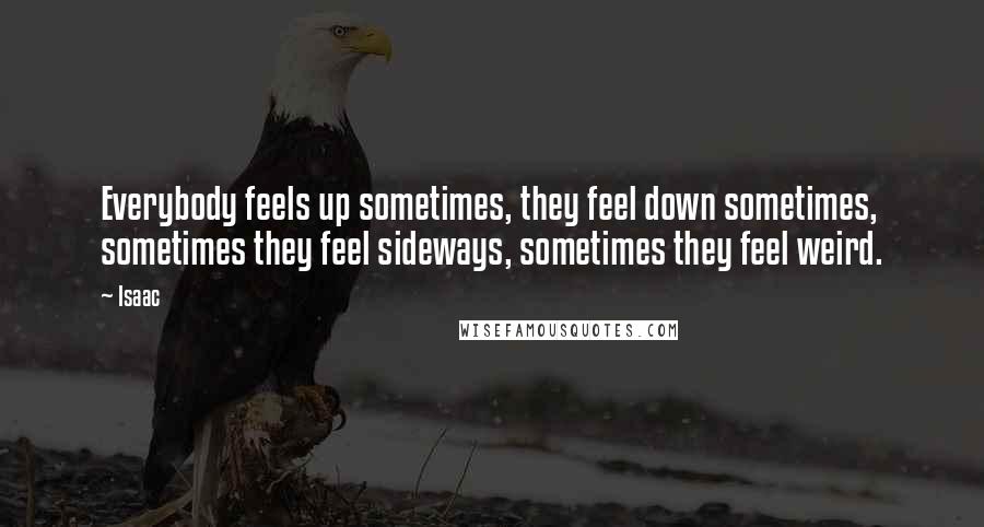 Isaac quotes: Everybody feels up sometimes, they feel down sometimes, sometimes they feel sideways, sometimes they feel weird.