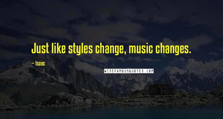 Isaac quotes: Just like styles change, music changes.