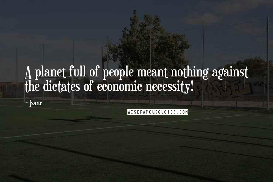 Isaac quotes: A planet full of people meant nothing against the dictates of economic necessity!