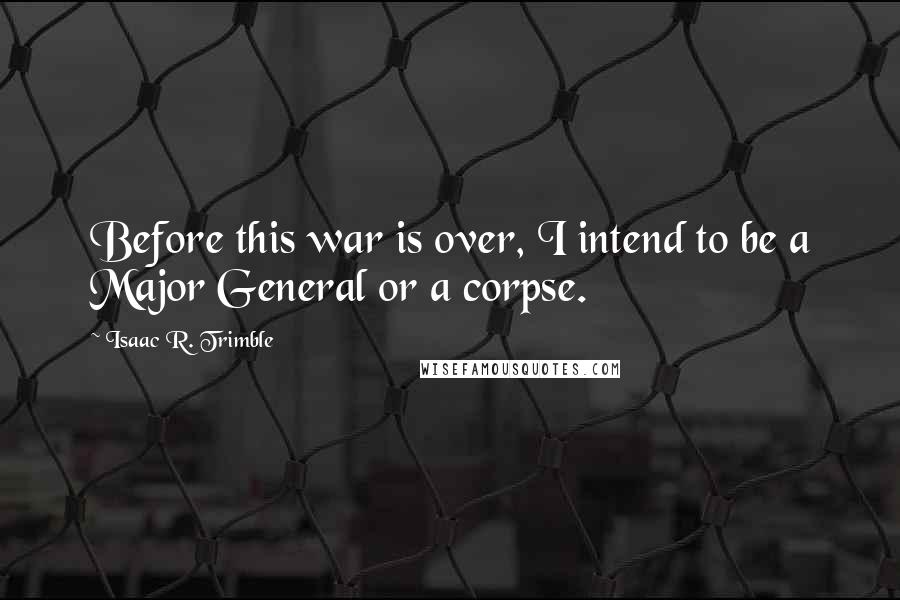 Isaac R. Trimble quotes: Before this war is over, I intend to be a Major General or a corpse.