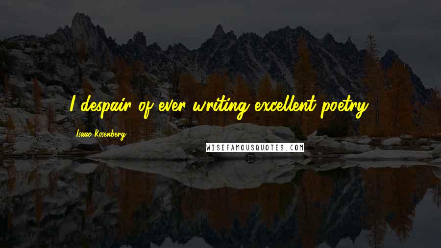 Isaac Rosenberg quotes: I despair of ever writing excellent poetry.