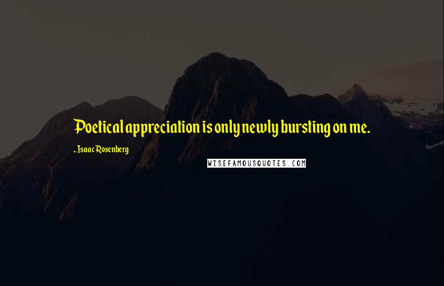 Isaac Rosenberg quotes: Poetical appreciation is only newly bursting on me.