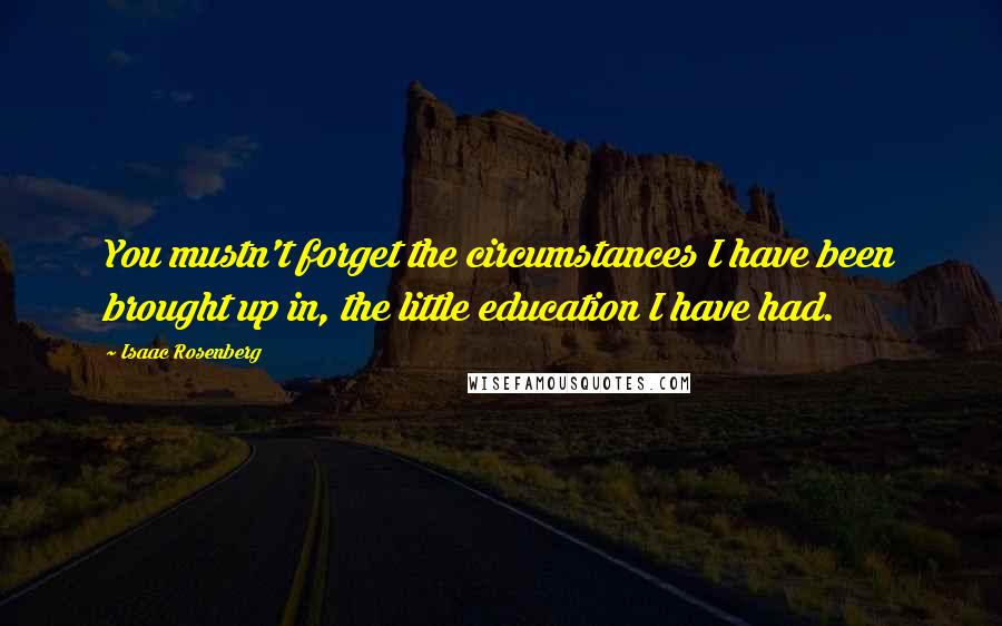 Isaac Rosenberg quotes: You mustn't forget the circumstances I have been brought up in, the little education I have had.
