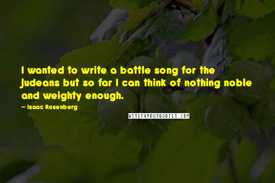 Isaac Rosenberg quotes: I wanted to write a battle song for the Judeans but so far I can think of nothing noble and weighty enough. Isaac Rosenberg quotes: I wanted to write a battle song for the Judeans but so far I can think of nothing noble and weighty enough.