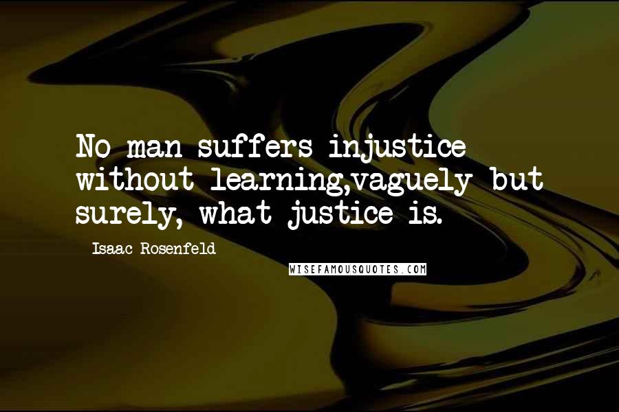 Isaac Rosenfeld quotes: No man suffers injustice without learning,vaguely but surely, what justice is.