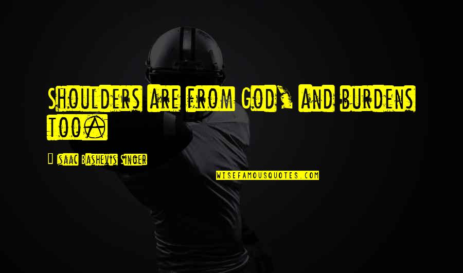 Isaac Singer Quotes By Isaac Bashevis Singer: Shoulders are from God, and burdens too. Isaac Singer Quotes By Isaac Bashevis Singer: Shoulders are from God, and burdens too.