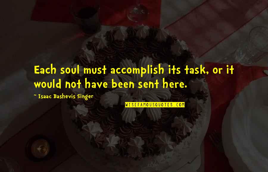 Isaac Singer Quotes By Isaac Bashevis Singer: Each soul must accomplish its task, or it Isaac Singer Quotes By Isaac Bashevis Singer: Each soul must accomplish its task, or it