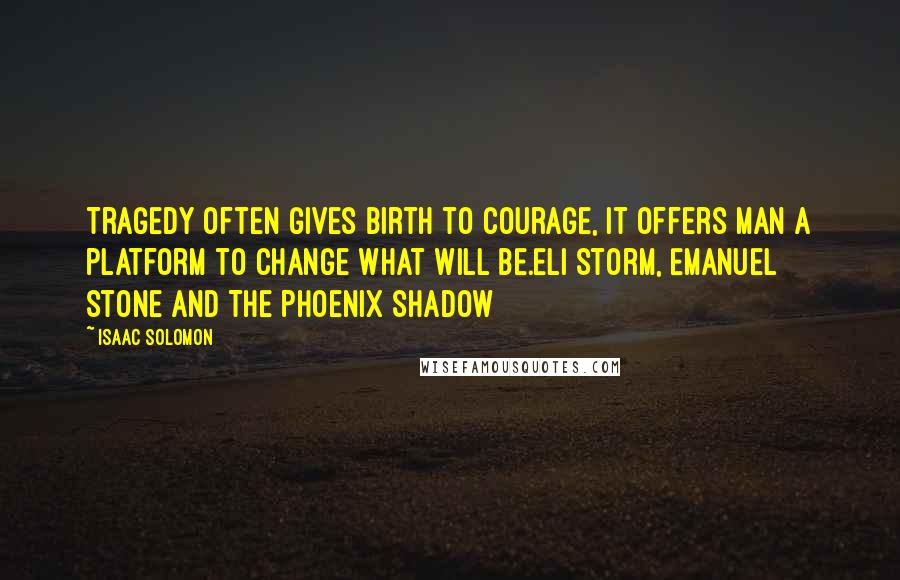 Isaac Solomon quotes: Tragedy often gives birth to courage, it offers man a platform to change what will be.Eli Storm, Emanuel Stone And The Phoenix Shadow