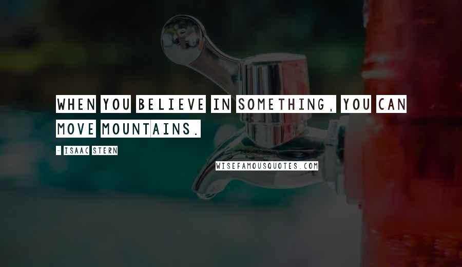 Isaac Stern quotes: When you believe in something, you can move mountains.