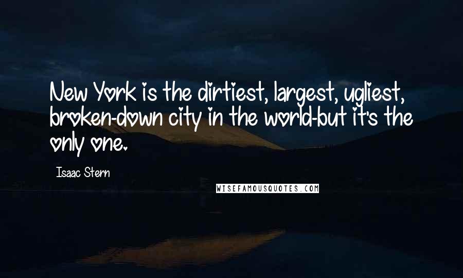Isaac Stern quotes: New York is the dirtiest, largest, ugliest, broken-down city in the world-but it's the only one.