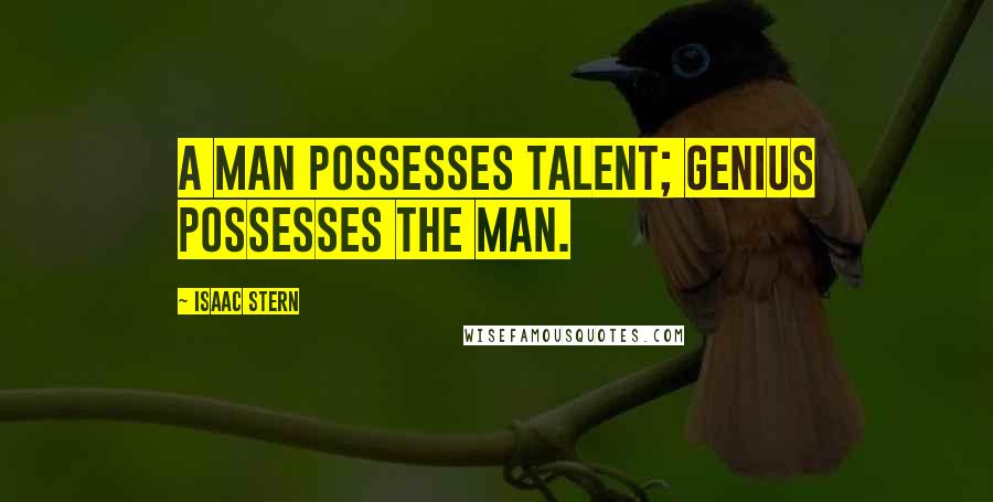 Isaac Stern quotes: A man possesses talent; genius possesses the man.