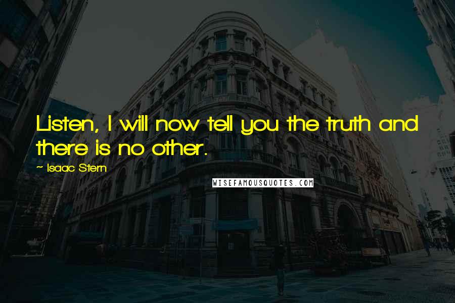 Isaac Stern quotes: Listen, I will now tell you the truth and there is no other.