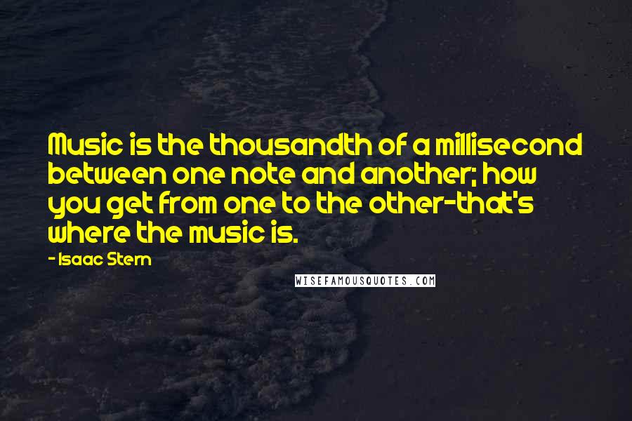 Isaac Stern quotes: Music is the thousandth of a millisecond between one note and another; how you get from one to the other-that's where the music is. Isaac Stern quotes: Music is the thousandth of a millisecond between one note and another; how you get from one to the other-that's where the music is.