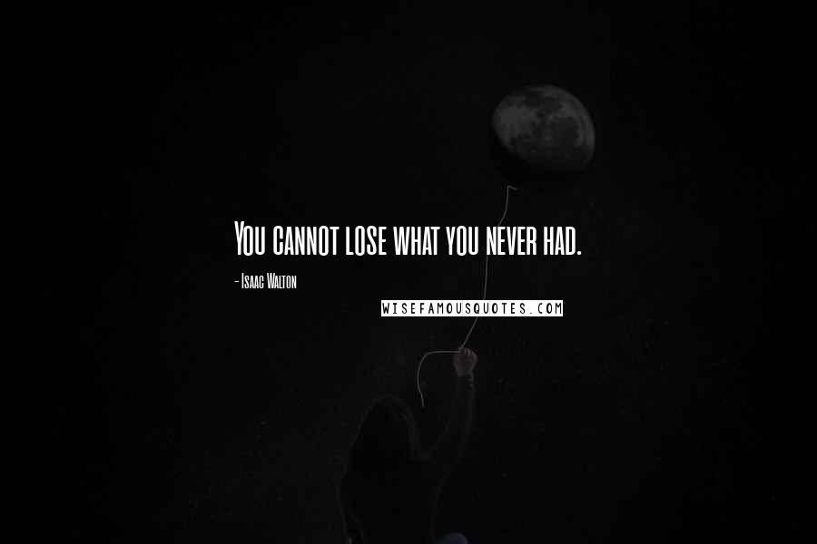 Isaac Walton quotes: You cannot lose what you never had.