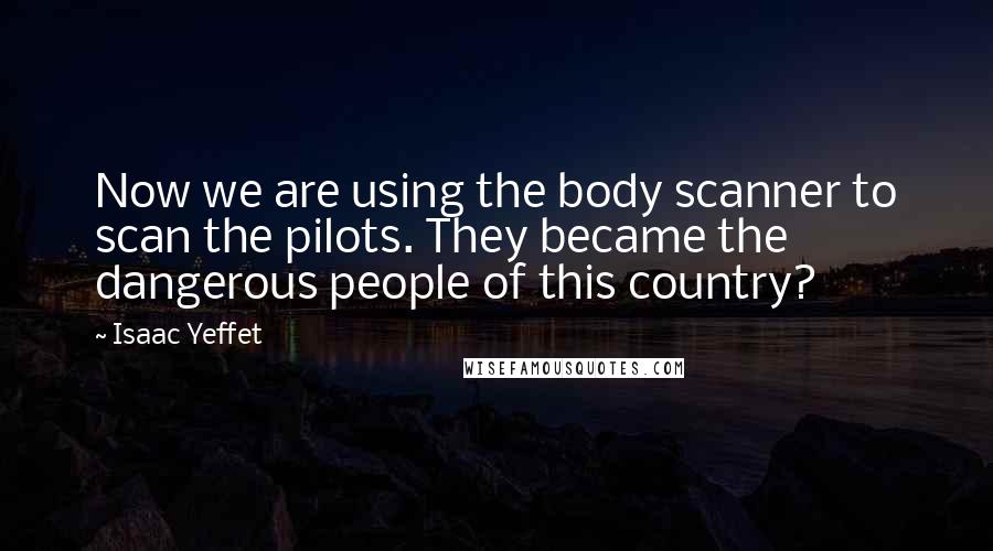 Isaac Yeffet quotes: Now we are using the body scanner to scan the pilots. They became the dangerous people of this country?