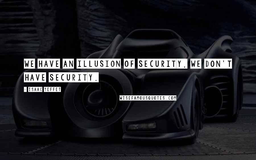 Isaac Yeffet quotes: We have an illusion of security, we don't have security.