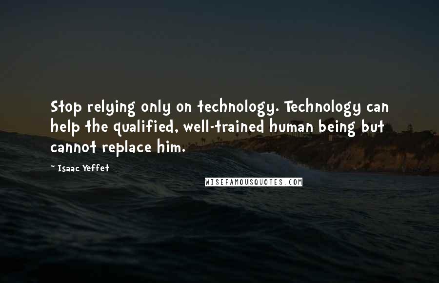 Isaac Yeffet quotes: Stop relying only on technology. Technology can help the qualified, well-trained human being but cannot replace him.