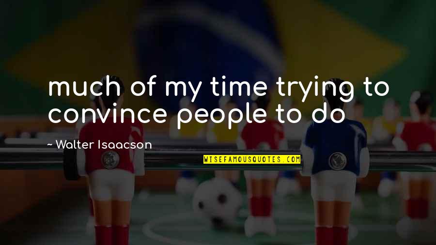 Isaacson Quotes By Walter Isaacson: much of my time trying to convince people