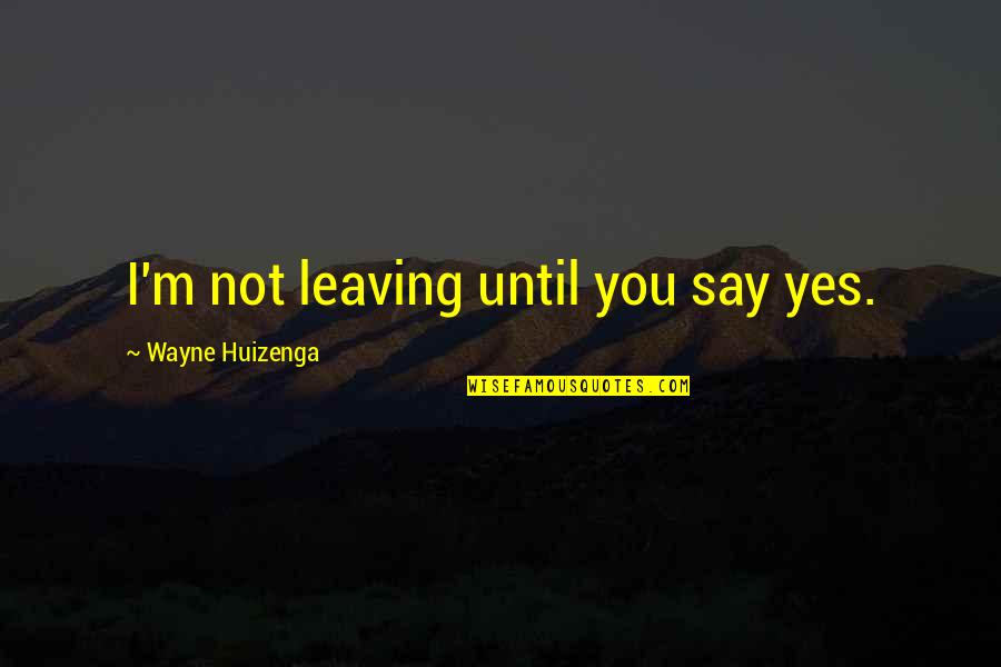 Isabeau Waiau Quotes By Wayne Huizenga: I'm not leaving until you say yes. Isabeau Waiau Quotes By Wayne Huizenga: I'm not leaving until you say yes.