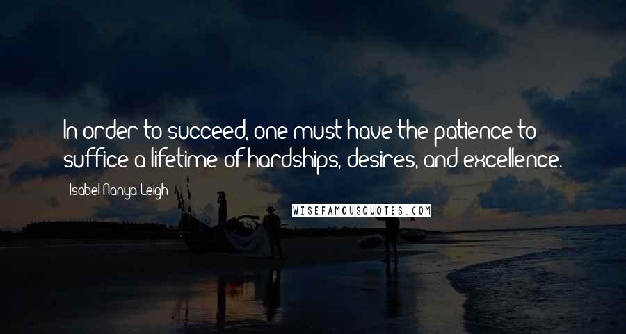 Isabel Aanya Leigh quotes: In order to succeed, one must have the patience to suffice a lifetime of hardships, desires, and excellence.