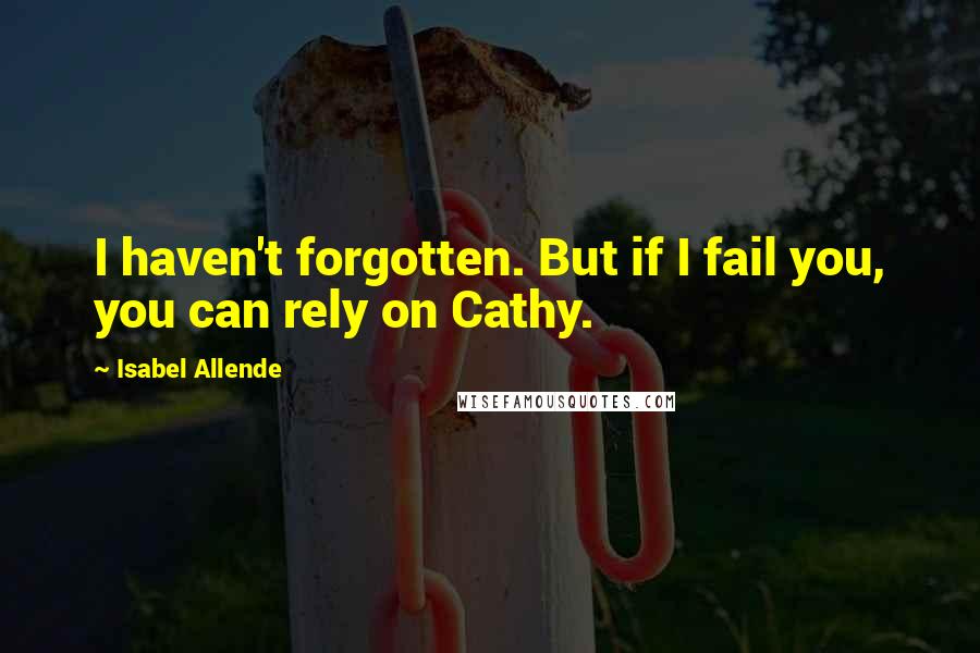 Isabel Allende quotes: I haven't forgotten. But if I fail you, you can rely on Cathy.