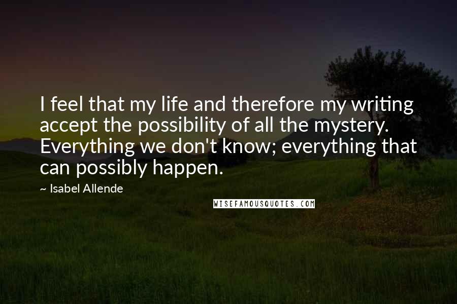 Isabel Allende quotes: I feel that my life and therefore my writing accept the possibility of all the mystery. Everything we don't know; everything that can possibly happen.