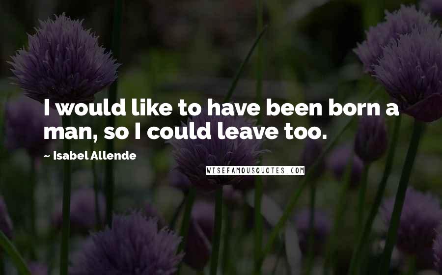 Isabel Allende quotes: I would like to have been born a man, so I could leave too.