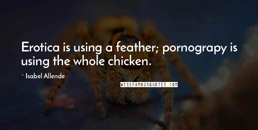 Isabel Allende quotes: Erotica is using a feather; pornograpy is using the whole chicken.
