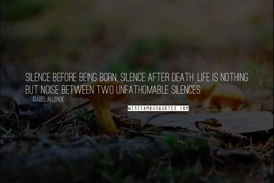 Isabel Allende quotes: Silence before being born, silence after death: life is nothing but noise between two unfathomable silences.