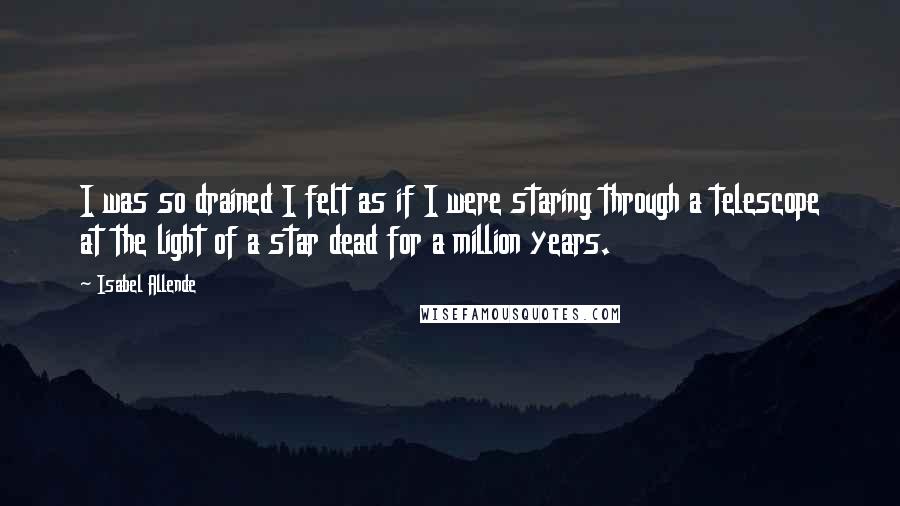Isabel Allende quotes: I was so drained I felt as if I were staring through a telescope at the light of a star dead for a million years.