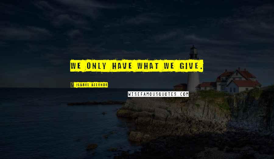 Isabel Allende quotes: We only have what we give.