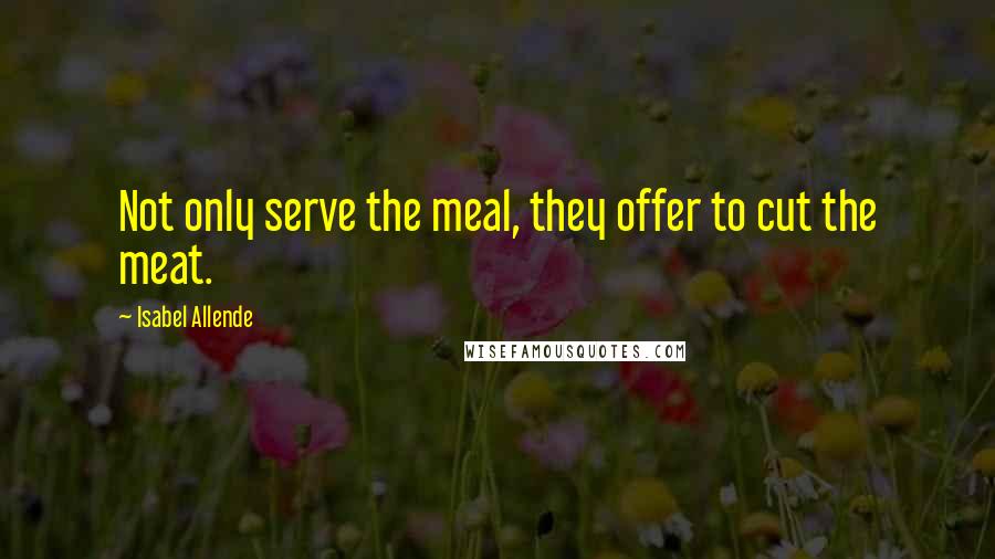 Isabel Allende quotes: Not only serve the meal, they offer to cut the meat.