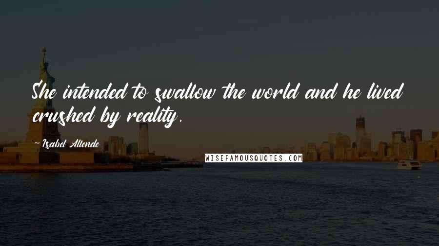 Isabel Allende quotes: She intended to swallow the world and he lived crushed by reality.