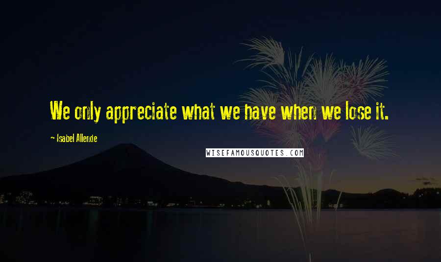 Isabel Allende quotes: We only appreciate what we have when we lose it.