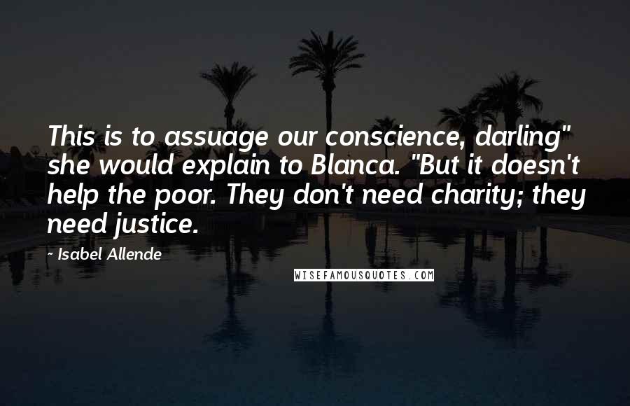 Isabel Allende quotes: This is to assuage our conscience, darling" she would explain to Blanca. "But it doesn't help the poor. They don't need charity; they need justice.