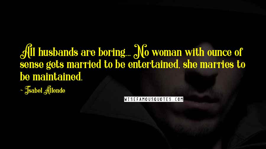 Isabel Allende quotes: All husbands are boring... No woman with ounce of sense gets married to be entertained, she marries to be maintained.