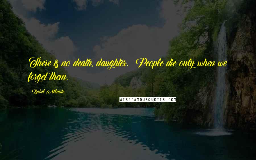 Isabel Allende quotes: There is no death, daughter. People die only when we forget them.