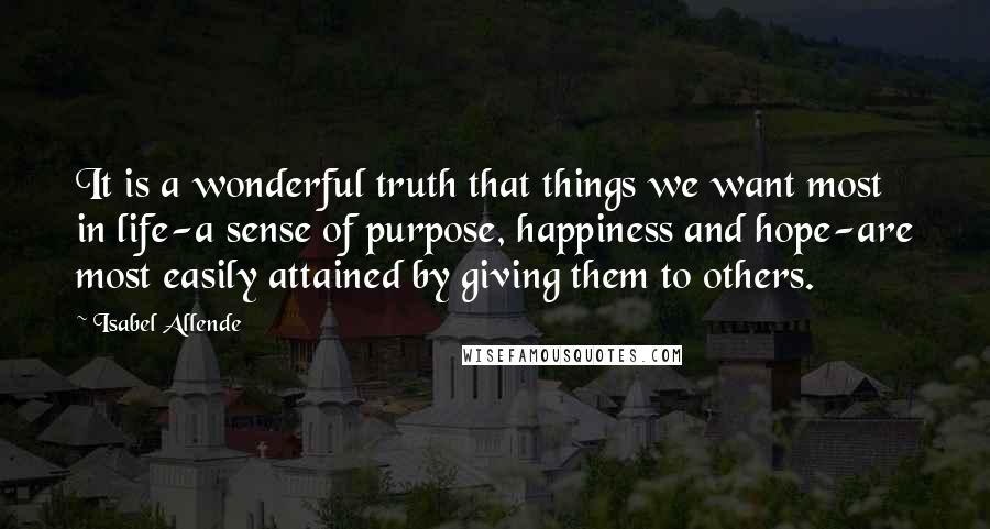 Isabel Allende quotes: It is a wonderful truth that things we want most in life-a sense of purpose, happiness and hope-are most easily attained by giving them to others.