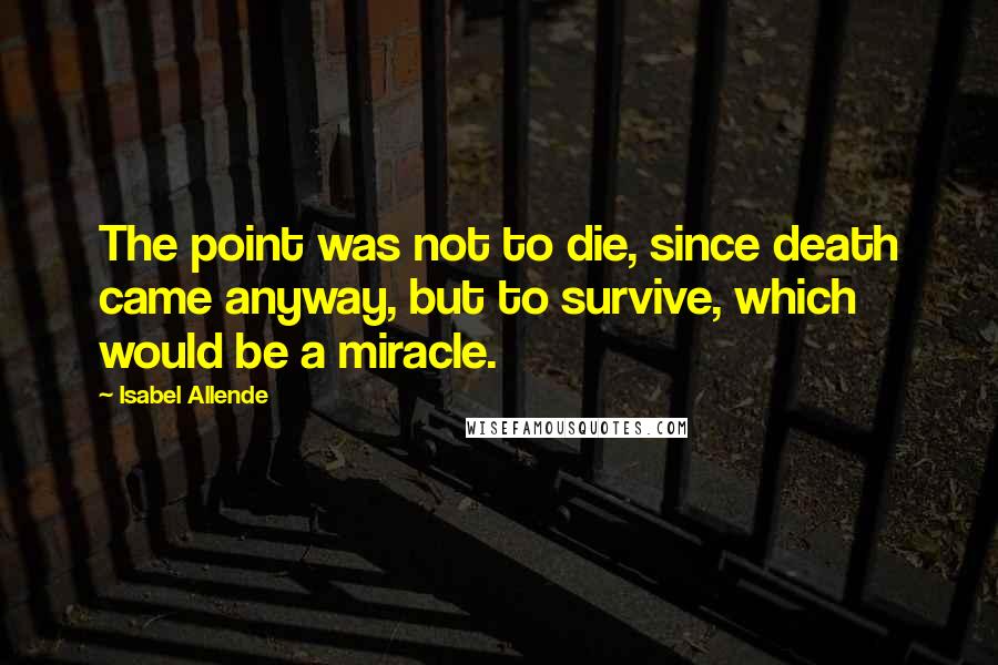 Isabel Allende quotes: The point was not to die, since death came anyway, but to survive, which would be a miracle.
