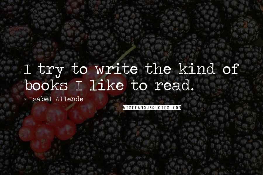 Isabel Allende quotes: I try to write the kind of books I like to read.
