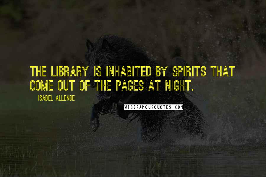 Isabel Allende quotes: The library is inhabited by spirits that come out of the pages at night.