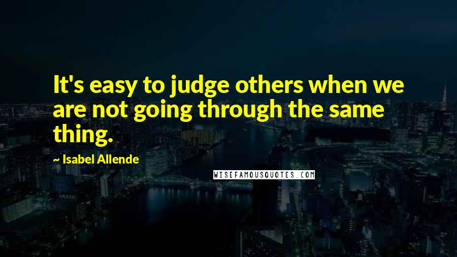 Isabel Allende quotes: It's easy to judge others when we are not going through the same thing.
