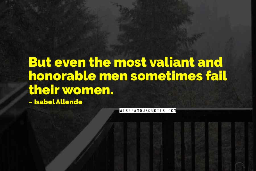 Isabel Allende quotes: But even the most valiant and honorable men sometimes fail their women.