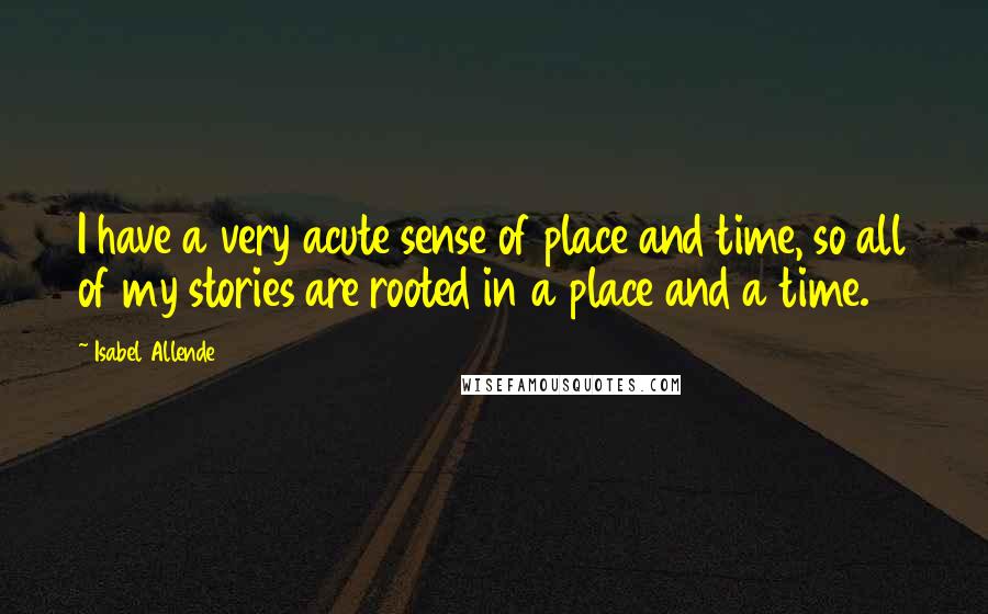Isabel Allende quotes: I have a very acute sense of place and time, so all of my stories are rooted in a place and a time.
